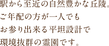 駅から至近の自然豊かな丘陵。ご年配の方が一人でもお参りできる平坦設計で環境抜群の霊園です。