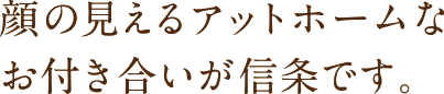 顔の見えるアットホームなお付き合いが信条です。